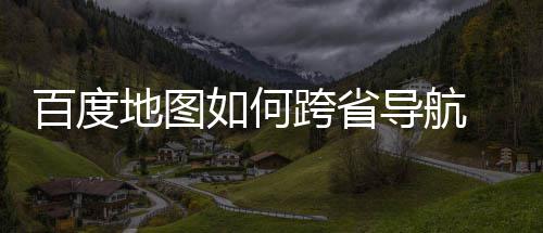 百度 百如何图跨地图导航度地航方享法分省导跨省
