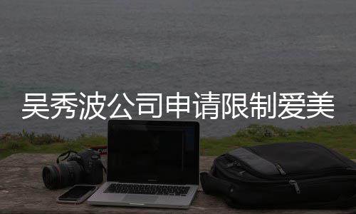 波公冰曾任后人吴秀请限制爱者法美神高消费 范冰司申