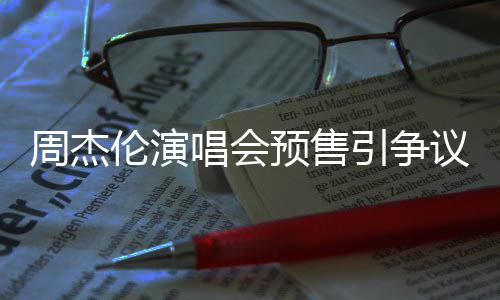 票手后退周杰过高小时续费伦演唱会预售引争议 预售