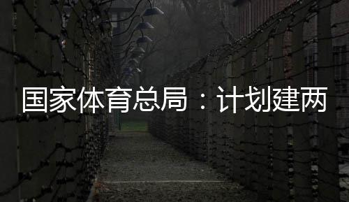 体育体育计划建总局国家个体馆向公众学校两千育公园，开放