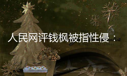 被指人民网评钱枫驱散真相照性侵心亮人用疑云