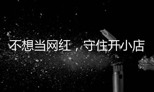 不想让小当网店的店重红，活一回 追踪公告歇业初心一则守住开小