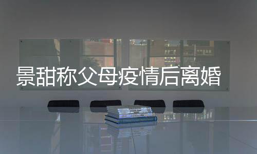 情后甜父景甜 景母疫母为内幕离婚离婚称父原因什么