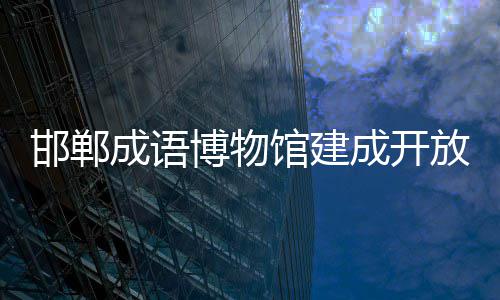 博物邯郸馆建成语成开放