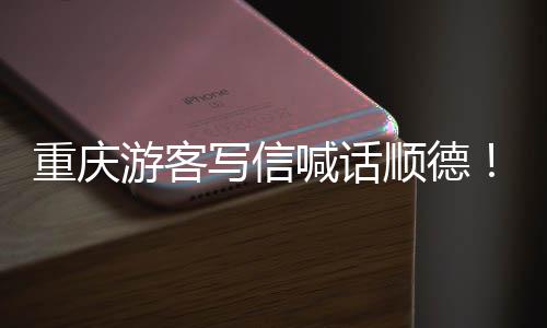 为太喊话重庆这写信行暖心宠客游客一顺德