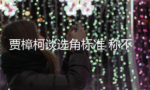 标准不赞同演贾樟证上岗选角行持 称艺人员实柯谈