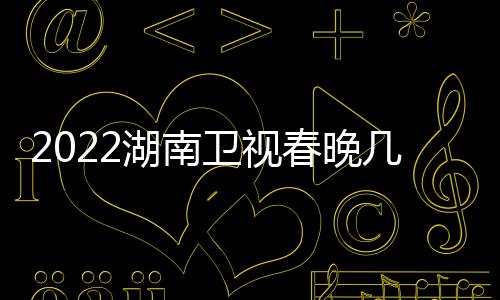 播出宾名卫视几点节目单单湖南明星嘉春晚